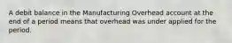 A debit balance in the Manufacturing Overhead account at the end of a period means that overhead was under applied for the period.