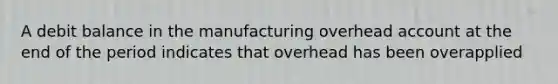 A debit balance in the manufacturing overhead account at the end of the period indicates that overhead has been overapplied