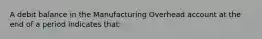 A debit balance in the Manufacturing Overhead account at the end of a period indicates that: