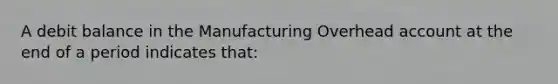 A debit balance in the Manufacturing Overhead account at the end of a period indicates that: