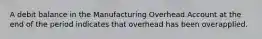 A debit balance in the Manufacturing Overhead Account at the end of the period indicates that overhead has been overapplied.