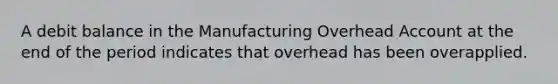 A debit balance in the Manufacturing Overhead Account at the end of the period indicates that overhead has been overapplied.