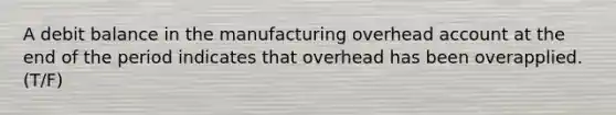 A debit balance in the manufacturing overhead account at the end of the period indicates that overhead has been overapplied. (T/F)