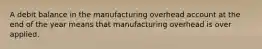 A debit balance in the manufacturing overhead account at the end of the year means that manufacturing overhead is over applied.