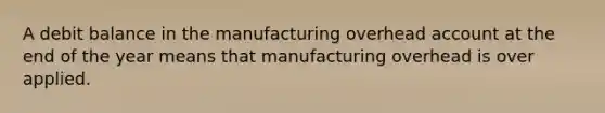 A debit balance in the manufacturing overhead account at the end of the year means that manufacturing overhead is over applied.