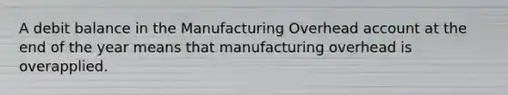 A debit balance in the Manufacturing Overhead account at the end of the year means that manufacturing overhead is overapplied.