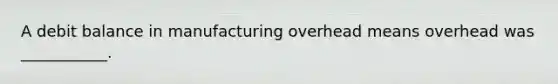A debit balance in manufacturing overhead means overhead was ___________.