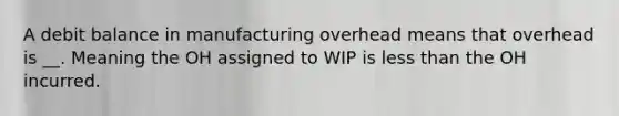 A debit balance in manufacturing overhead means that overhead is __. Meaning the OH assigned to WIP is <a href='https://www.questionai.com/knowledge/k7BtlYpAMX-less-than' class='anchor-knowledge'>less than</a> the OH incurred.