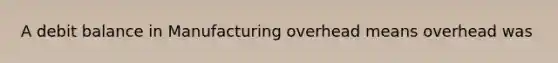 A debit balance in Manufacturing overhead means overhead was