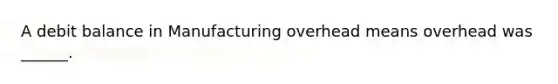 A debit balance in Manufacturing overhead means overhead was ______.
