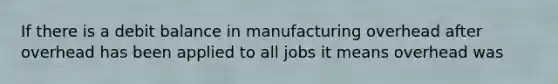 If there is a debit balance in manufacturing overhead after overhead has been applied to all jobs it means overhead was