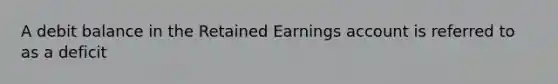 A debit balance in the Retained Earnings account is referred to as a deficit