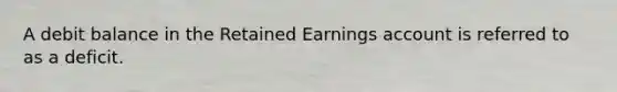 A debit balance in the Retained Earnings account is referred to as a deficit.