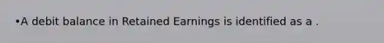 •A debit balance in Retained Earnings is identified as a .