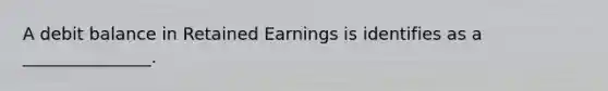 A debit balance in Retained Earnings is identifies as a _______________.