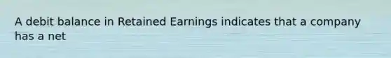 A debit balance in Retained Earnings indicates that a company has a net