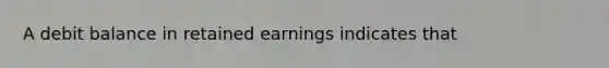 A debit balance in retained earnings indicates that