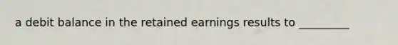 a debit balance in the retained earnings results to _________