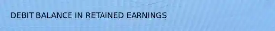 DEBIT BALANCE IN RETAINED EARNINGS