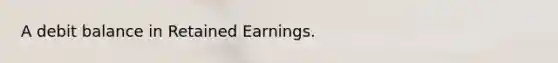 A debit balance in Retained Earnings.