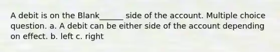 A debit is on the Blank______ side of the account. Multiple choice question. a. A debit can be either side of the account depending on effect. b. left c. right