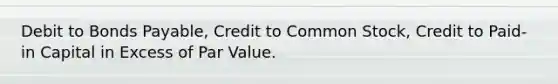 Debit to Bonds Payable, Credit to Common Stock, Credit to Paid-in Capital in Excess of Par Value.