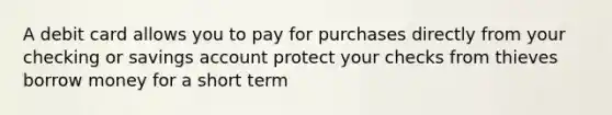 A debit card allows you to pay for purchases directly from your checking or savings account protect your checks from thieves borrow money for a short term