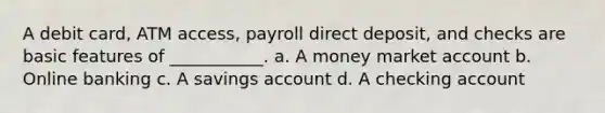 A debit card, ATM access, payroll direct deposit, and checks are basic features of ___________. a. A money market account b. Online banking c. A savings account d. A checking account