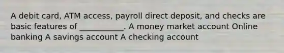 A debit card, ATM access, payroll direct deposit, and checks are basic features of ___________. A money market account Online banking A savings account A checking account