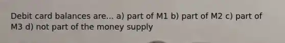 Debit card balances are... a) part of M1 b) part of M2 c) part of M3 d) not part of the money supply