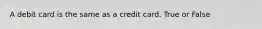 A debit card is the same as a credit card. True or False