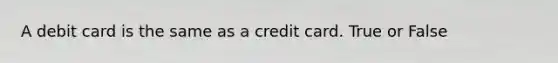 A debit card is the same as a credit card. True or False