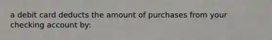 a debit card deducts the amount of purchases from your checking account by: