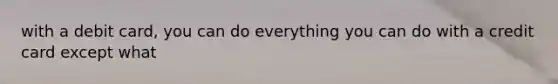 with a debit card, you can do everything you can do with a credit card except what