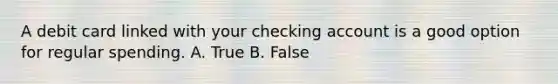 A debit card linked with your checking account is a good option for regular spending. A. True B. False