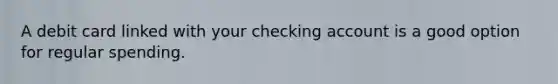 A debit card linked with your checking account is a good option for regular spending.