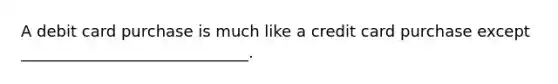A debit card purchase is much like a credit card purchase except _____________________________.