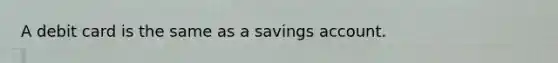 A debit card is the same as a savings account.