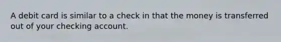 A debit card is similar to a check in that the money is transferred out of your checking account.