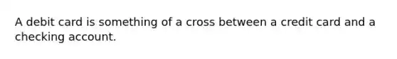 A debit card is something of a cross between a credit card and a checking account.