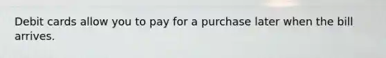 Debit cards allow you to pay for a purchase later when the bill arrives.