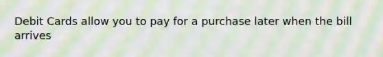 Debit Cards allow you to pay for a purchase later when the bill arrives