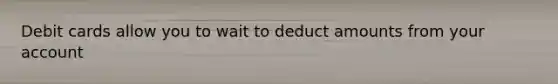 Debit cards allow you to wait to deduct amounts from your account