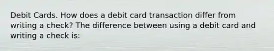 Debit Cards. How does a debit card transaction differ from writing a​ check? The difference between using a debit card and writing a check​ is: