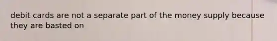 debit cards are not a separate part of the money supply because they are basted on