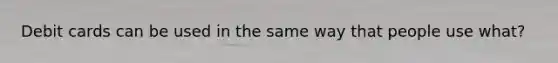 Debit cards can be used in the same way that people use what?