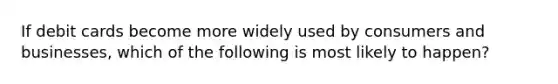 If debit cards become more widely used by consumers and businesses, which of the following is most likely to happen?