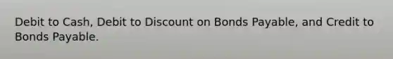 Debit to Cash, Debit to Discount on Bonds Payable, and Credit to Bonds Payable.