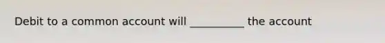 Debit to a common account will __________ the account