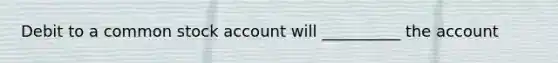 Debit to a common stock account will __________ the account